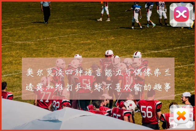 奥尔莫谈四种语言能力与偶像弗兰透露加维打乒乓球不喜欢输的趣事