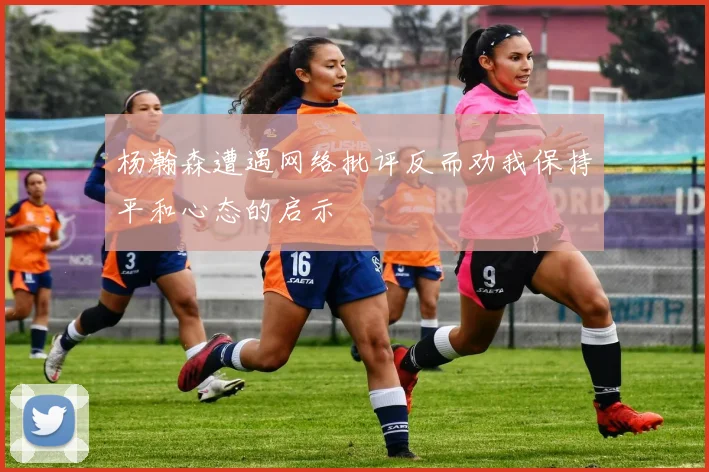 杨瀚森遭遇网络批评反而劝我保持平和心态的启示