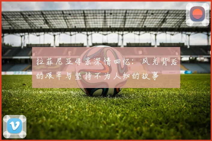 拉菲尼亚母亲深情回忆：风光背后的艰辛与坚持不为人知的故事