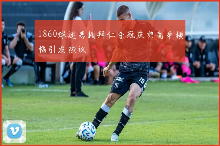 1860球迷恶搞拜仁夺冠庆典高举横幅引发热议