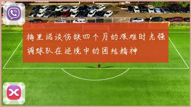 梅里诺谈伤缺四个月的艰难时光强调球队在逆境中的团结精神