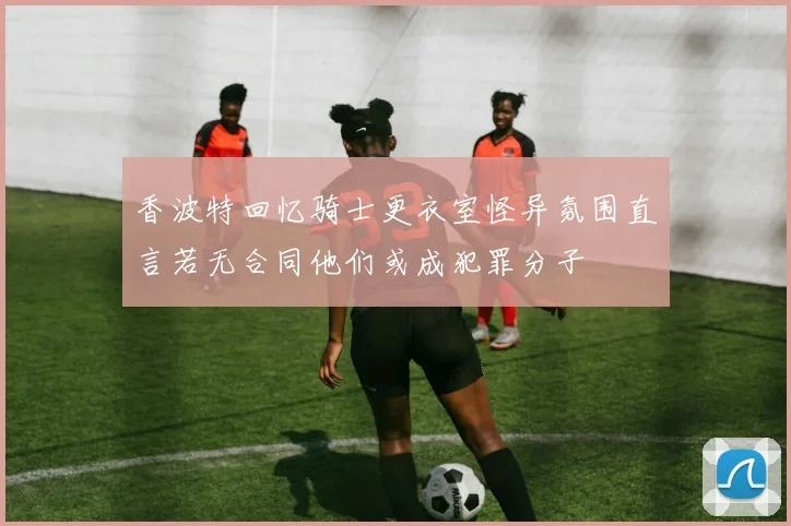 香波特回忆骑士更衣室怪异氛围直言若无合同他们或成犯罪分子