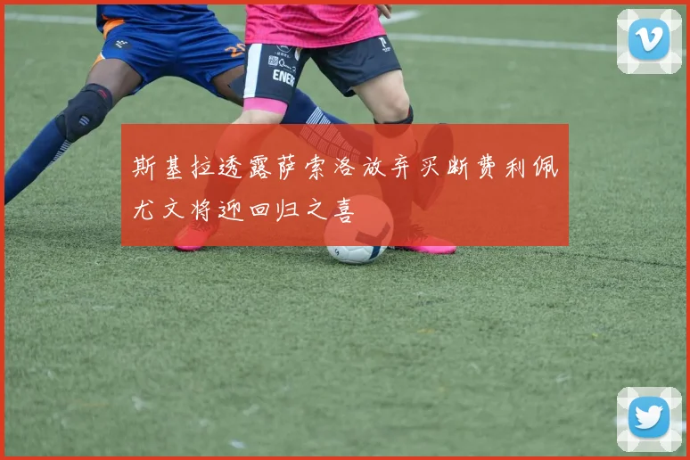 斯基拉透露萨索洛放弃买断费利佩尤文将迎回归之喜