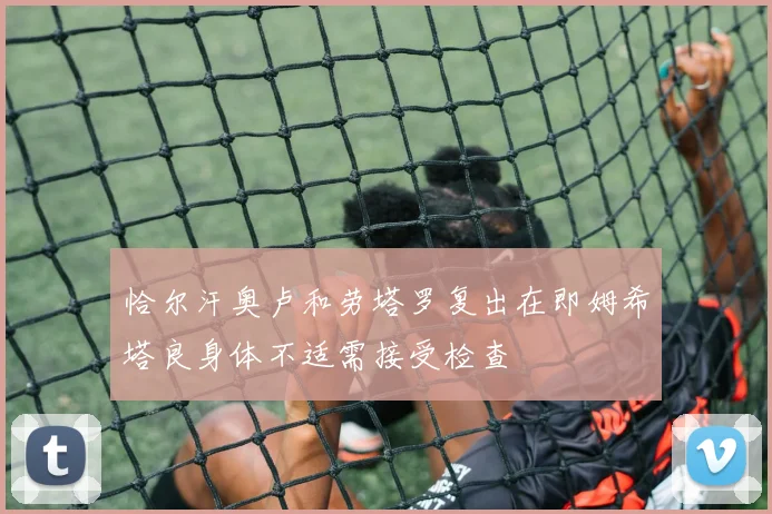 恰尔汗奥卢和劳塔罗复出在即姆希塔良身体不适需接受检查