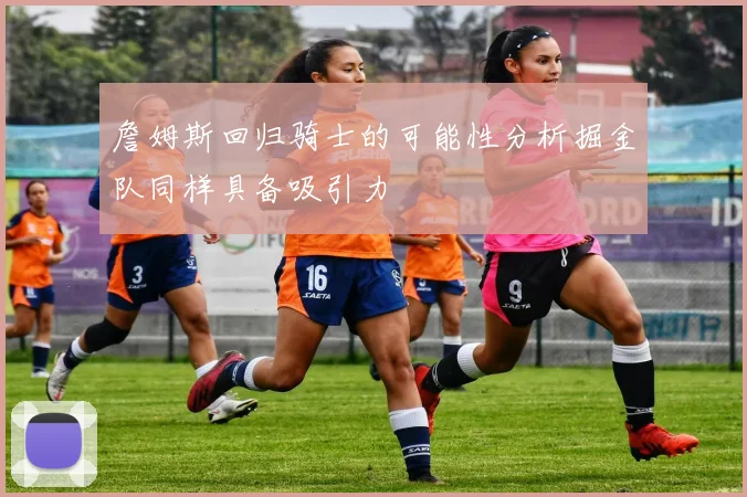 詹姆斯回归骑士的可能性分析掘金队同样具备吸引力