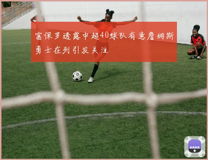 富保罗透露中超40球队有意詹姆斯勇士在列引发关注