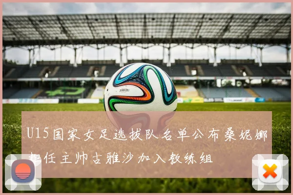 U15国家女足选拔队名单公布桑妮娜担任主帅古雅沙加入教练组