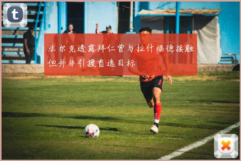 法尔克透露拜仁曾与拉什福德接触但并非引援首选目标