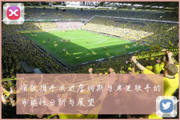 宿敌携手共进詹姆斯与库里联手的可能性分析与展望