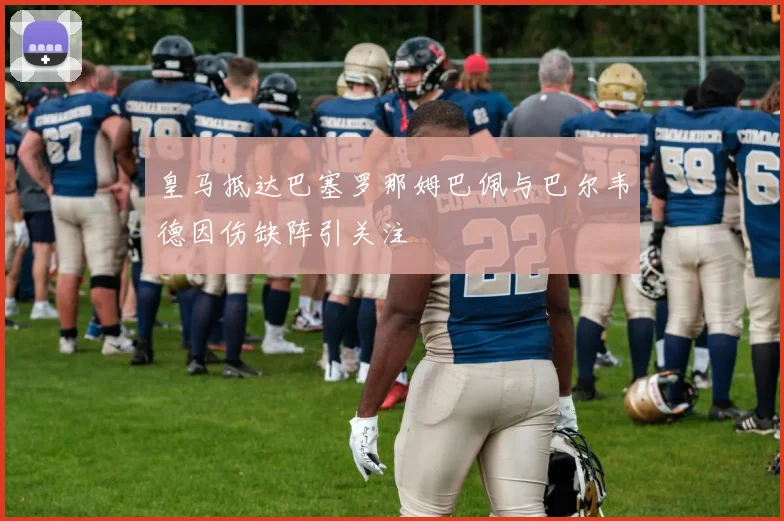 皇马抵达巴塞罗那姆巴佩与巴尔韦德因伤缺阵引关注