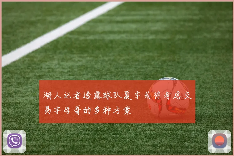 湖人记者透露球队夏季或将考虑交易字母哥的多种方案