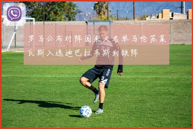罗马公布对阵国米大名单马伦苏莱瓦斯入选迪巴拉韦斯利缺阵