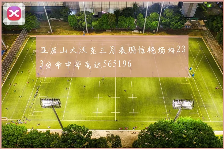 亚历山大沃克三月表现惊艳场均233分命中率高达565196