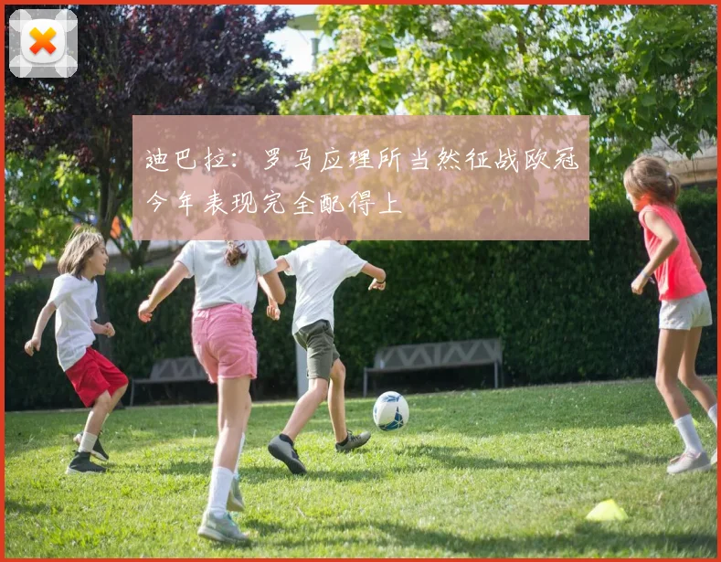迪巴拉：罗马应理所当然征战欧冠今年表现完全配得上