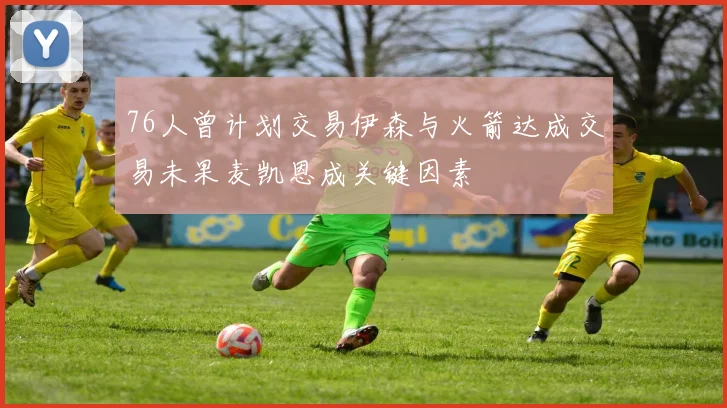 76人曾计划交易伊森与火箭达成交易未果麦凯恩成关键因素