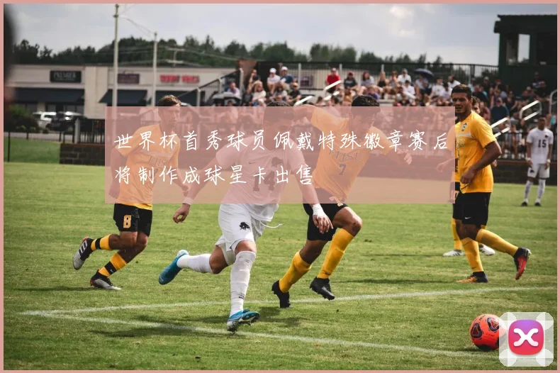 世界杯首秀球员佩戴特殊徽章赛后将制作成球星卡出售